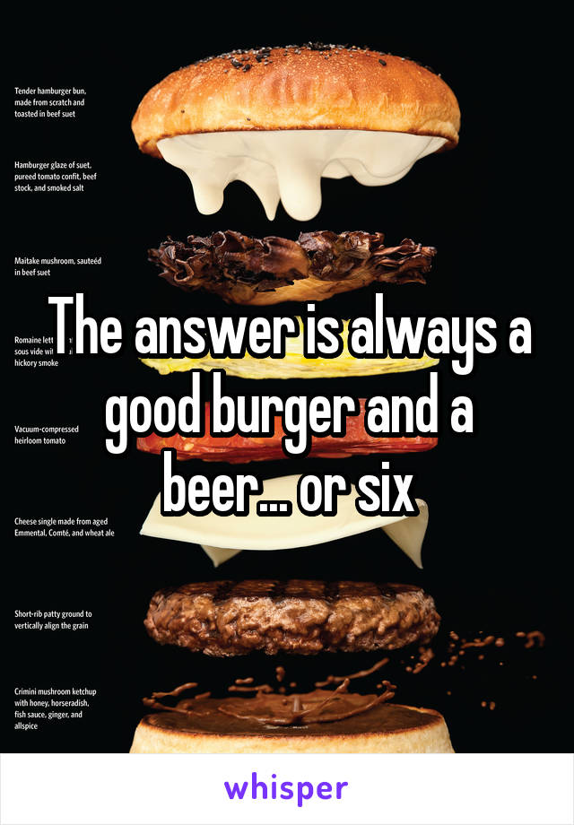 The answer is always a good burger and a beer... or six