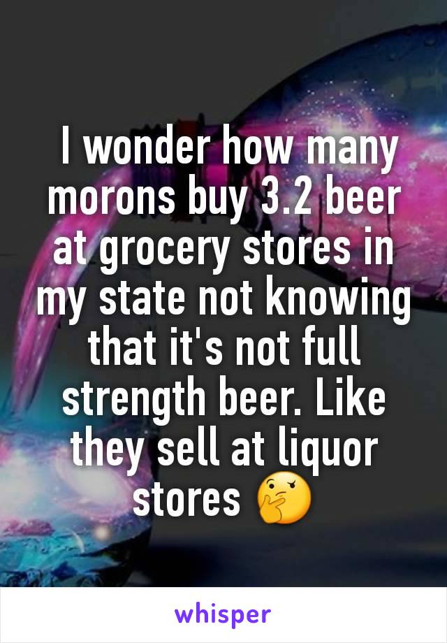  I wonder how many morons buy 3.2 beer at grocery stores in my state not knowing that it's not full strength beer. Like they sell at liquor stores 🤔