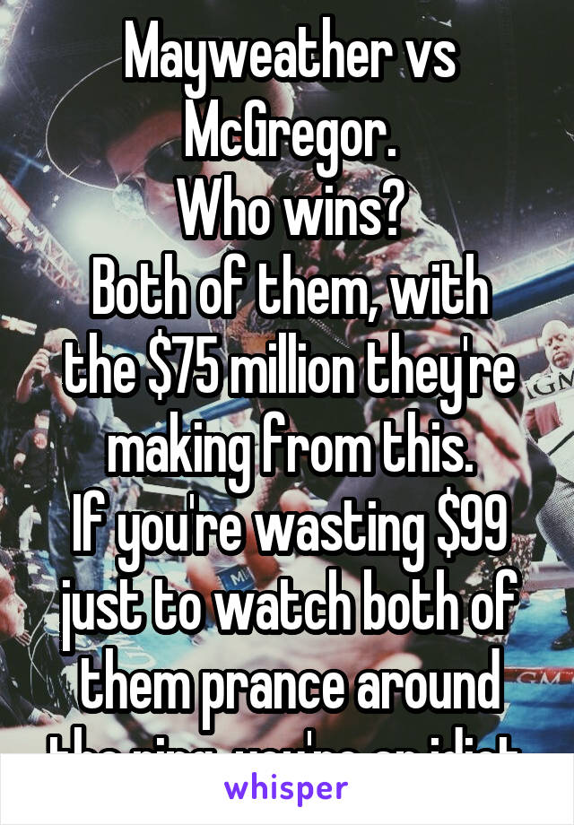 Mayweather vs McGregor.
Who wins?
Both of them, with the $75 million they're making from this.
If you're wasting $99 just to watch both of them prance around the ring, you're an idiot.