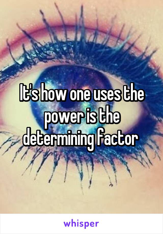 It's how one uses the power is the determining factor 