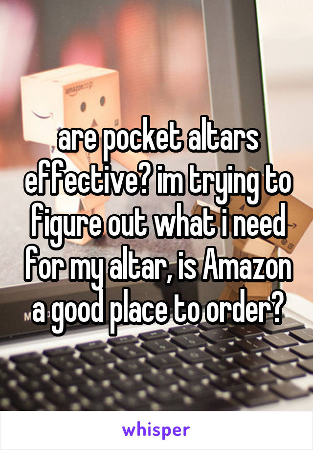 are pocket altars effective? im trying to figure out what i need for my altar, is Amazon a good place to order?