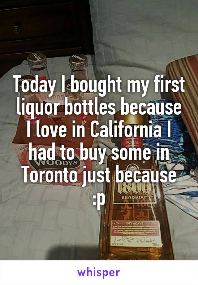 Today I bought my first liquor bottles because I love in California I had to buy some in Toronto just because :p