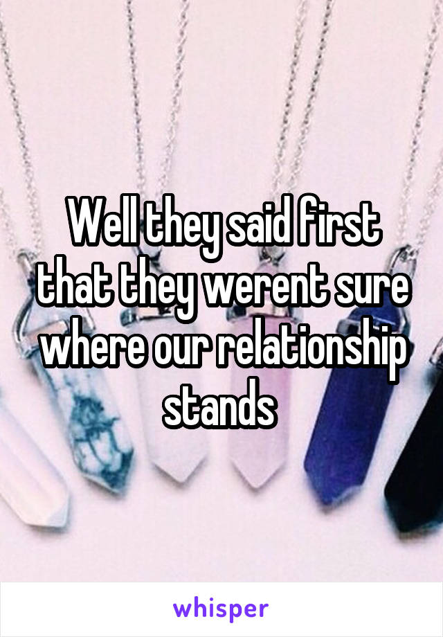 Well they said first that they werent sure where our relationship stands 