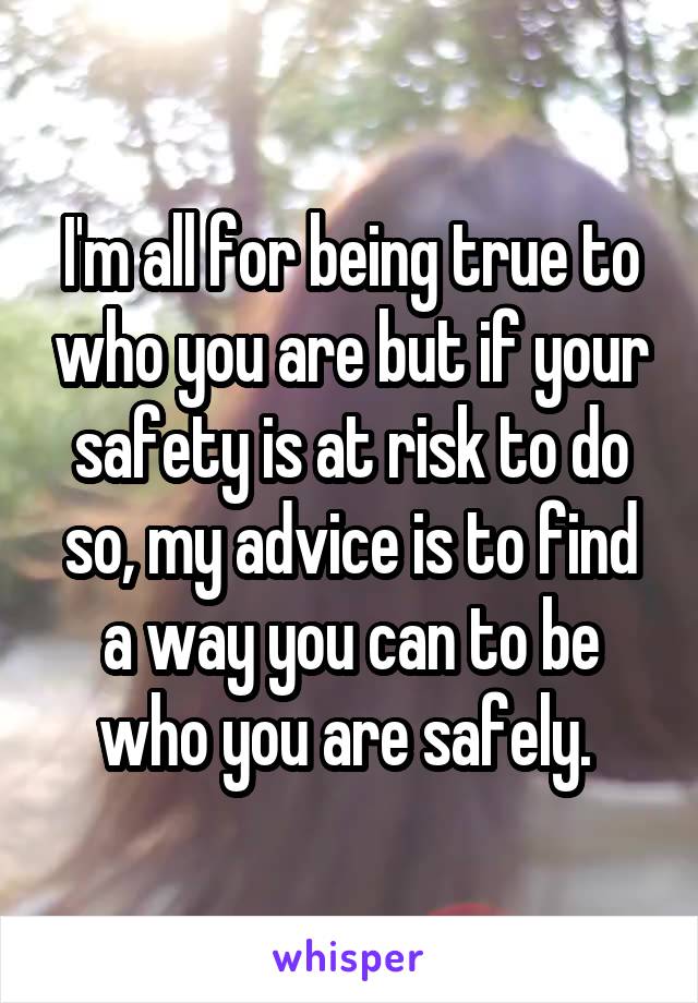I'm all for being true to who you are but if your safety is at risk to do so, my advice is to find a way you can to be who you are safely. 