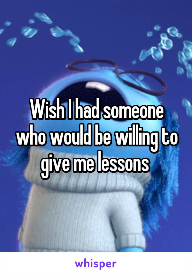 Wish I had someone who would be willing to give me lessons 