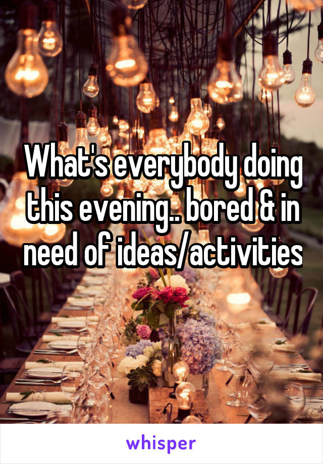 What's everybody doing this evening.. bored & in need of ideas/activities 