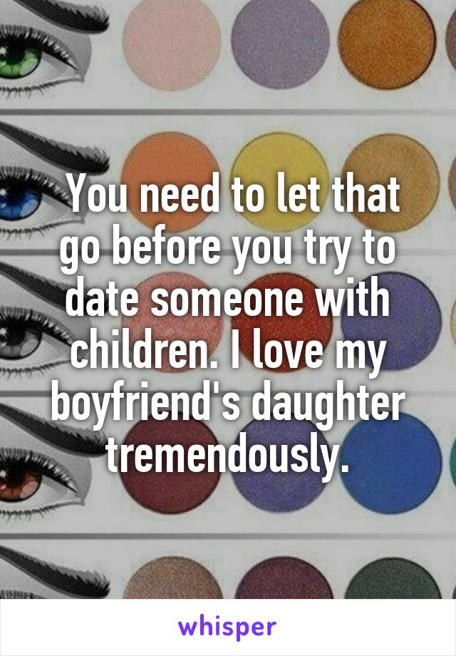  You need to let that go before you try to date someone with children. I love my boyfriend's daughter tremendously.