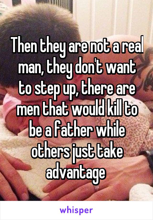 Then they are not a real man, they don't want to step up, there are men that would kill to be a father while others just take advantage 
