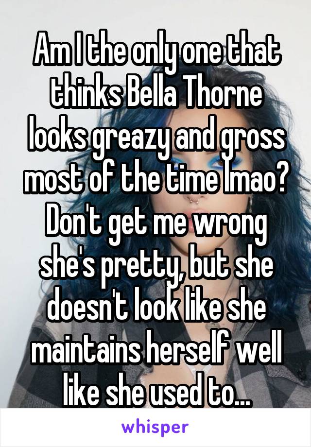Am I the only one that thinks Bella Thorne looks greazy and gross most of the time lmao? Don't get me wrong she's pretty, but she doesn't look like she maintains herself well like she used to...