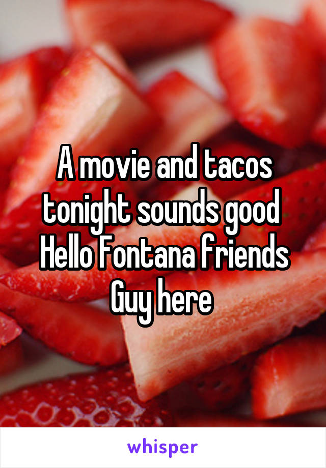 A movie and tacos tonight sounds good 
Hello Fontana friends
Guy here 