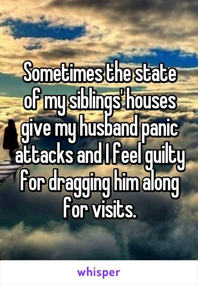 Sometimes the state of my siblings' houses give my husband panic attacks and I feel guilty for dragging him along for visits.