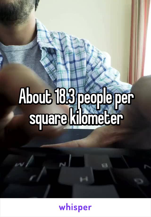 About 18.3 people per square kilometer