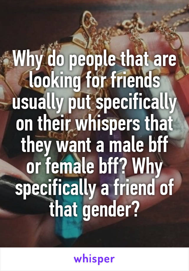 Why do people that are looking for friends usually put specifically on their whispers that they want a male bff or female bff? Why specifically a friend of that gender?