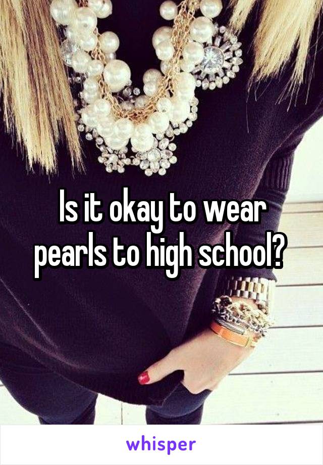 Is it okay to wear pearls to high school? 