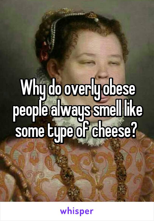 Why do overly obese people always smell like some type of cheese? 