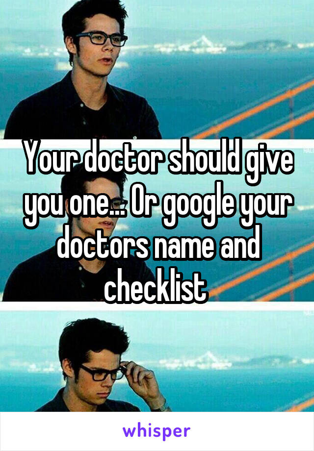 Your doctor should give you one... Or google your doctors name and checklist 