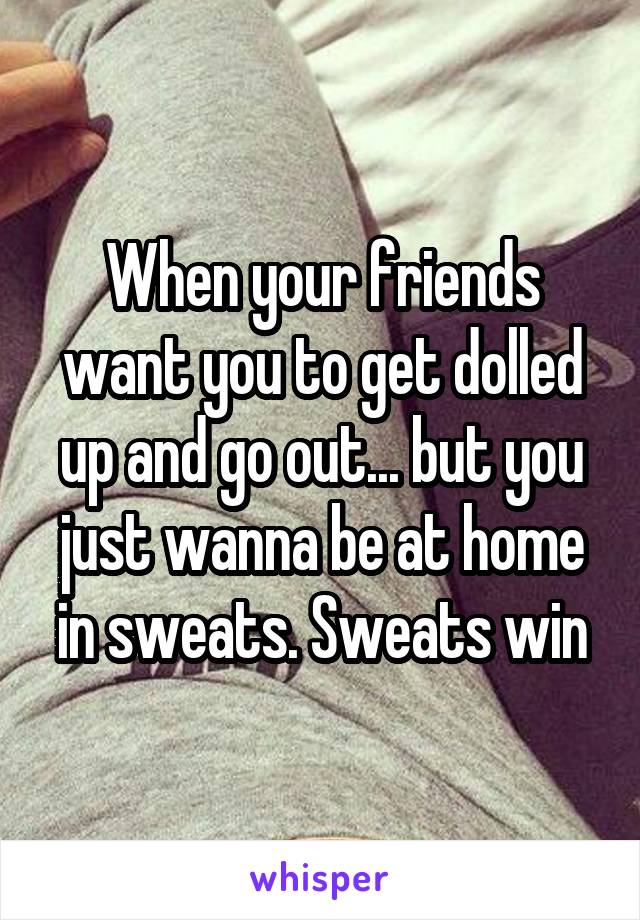 When your friends want you to get dolled up and go out... but you just wanna be at home in sweats. Sweats win