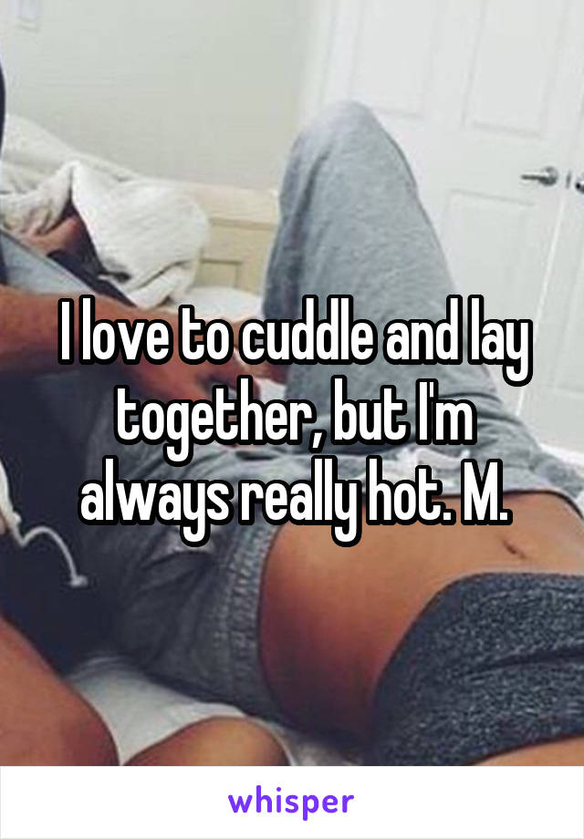 I love to cuddle and lay together, but I'm always really hot. M.