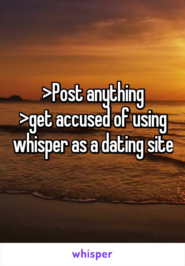 >Post anything
>get accused of using whisper as a dating site
