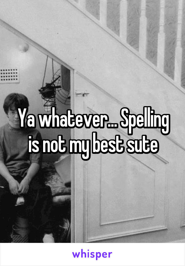 Ya whatever... Spelling is not my best sute