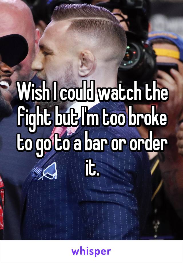 Wish I could watch the fight but I'm too broke to go to a bar or order it.