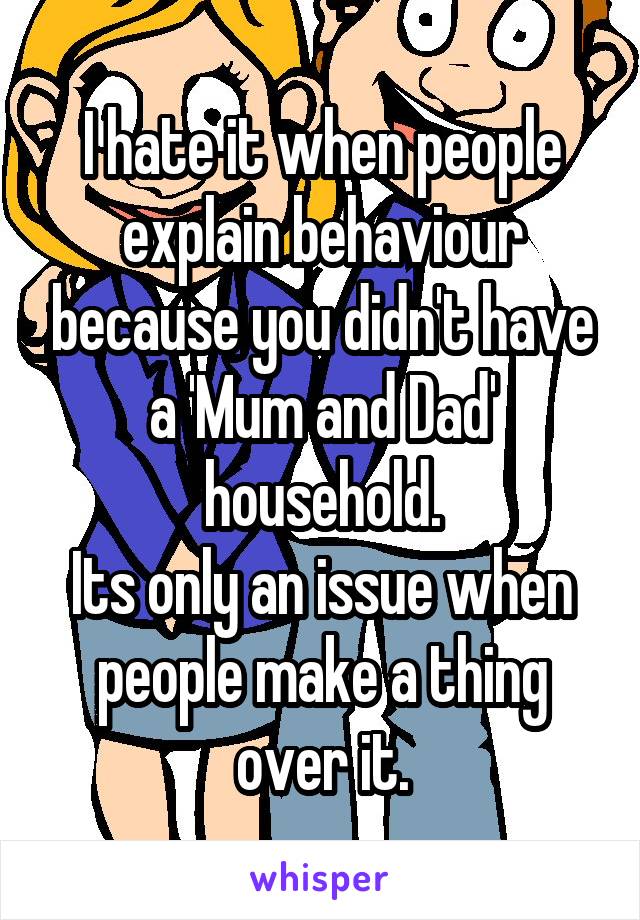 I hate it when people explain behaviour because you didn't have a 'Mum and Dad' household.
Its only an issue when people make a thing over it.