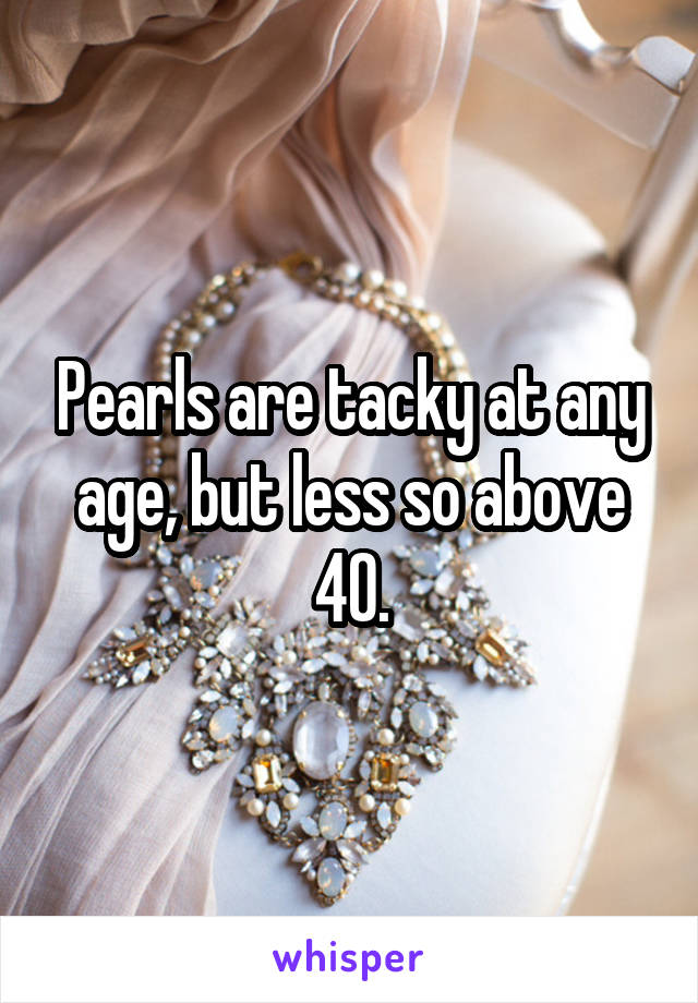 Pearls are tacky at any age, but less so above 40.