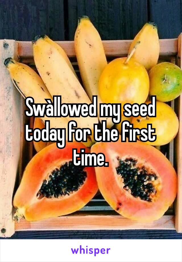 Swàllowed my seed today for the first time.