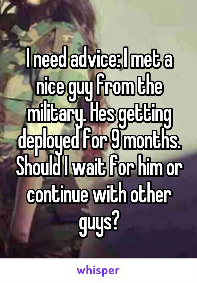 I need advice: I met a nice guy from the military. Hes getting deployed for 9 months. Should I wait for him or continue with other guys?