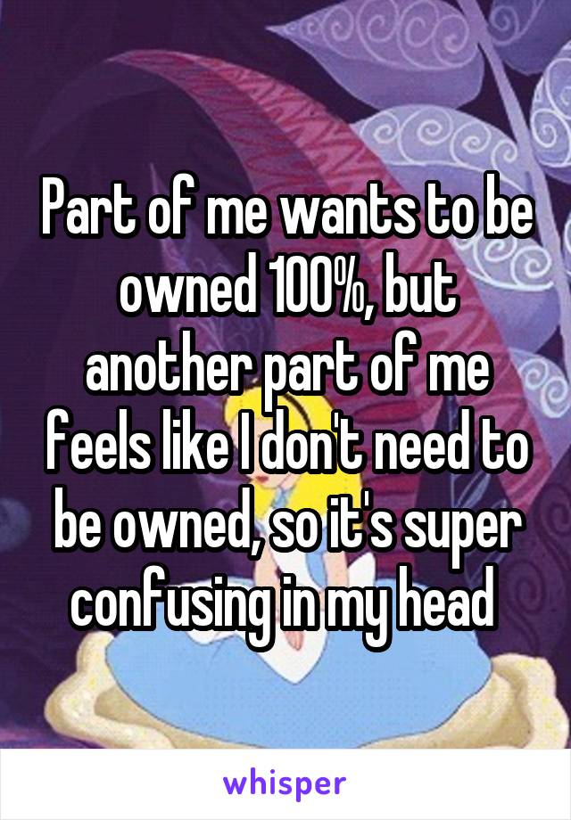 Part of me wants to be owned 100%, but another part of me feels like I don't need to be owned, so it's super confusing in my head 