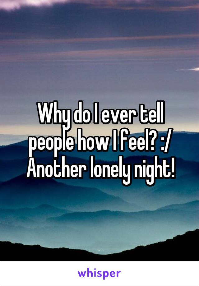 Why do I ever tell people how I feel? :/ Another lonely night!