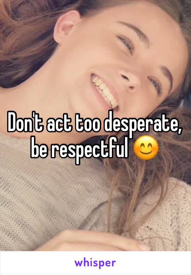 Don't act too desperate, be respectful 😊