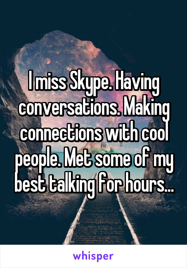I miss Skype. Having conversations. Making connections with cool people. Met some of my best talking for hours...
