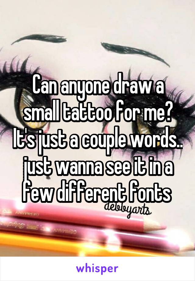 Can anyone draw a small tattoo for me? It's just a couple words.. just wanna see it in a few different fonts 
