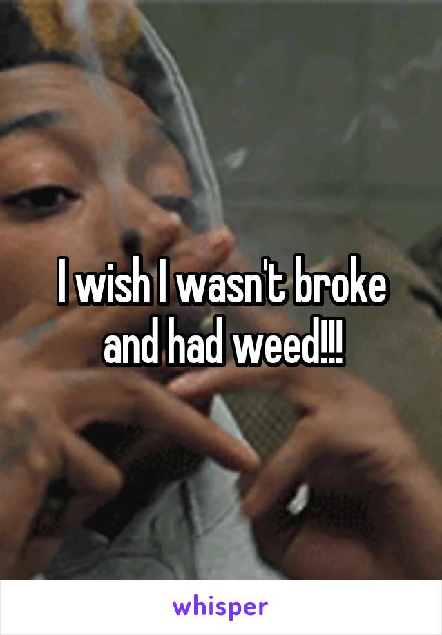 I wish I wasn't broke and had weed!!!