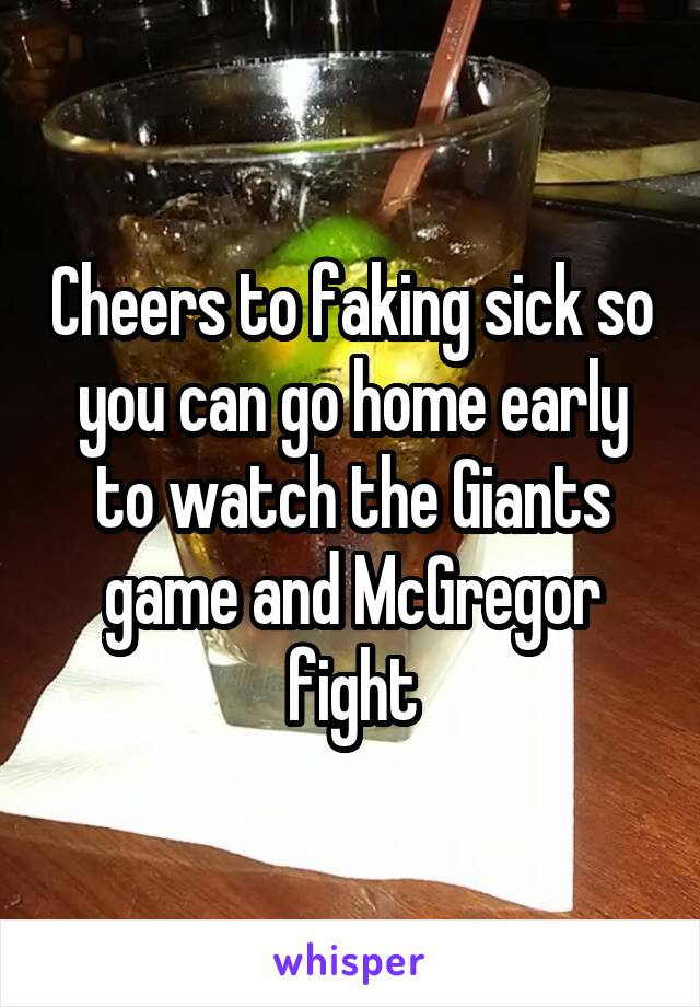 Cheers to faking sick so you can go home early to watch the Giants game and McGregor fight