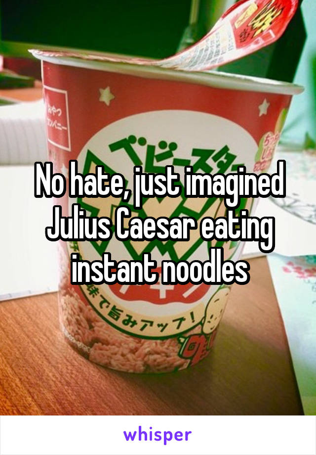 No hate, just imagined Julius Caesar eating instant noodles