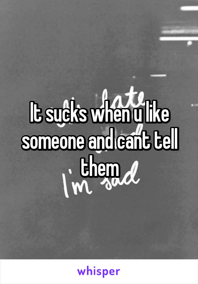 It sucks when u like someone and cant tell them