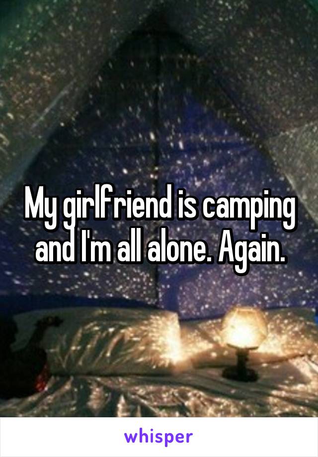 My girlfriend is camping and I'm all alone. Again.
