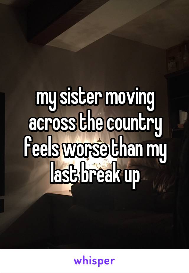 my sister moving across the country feels worse than my last break up
