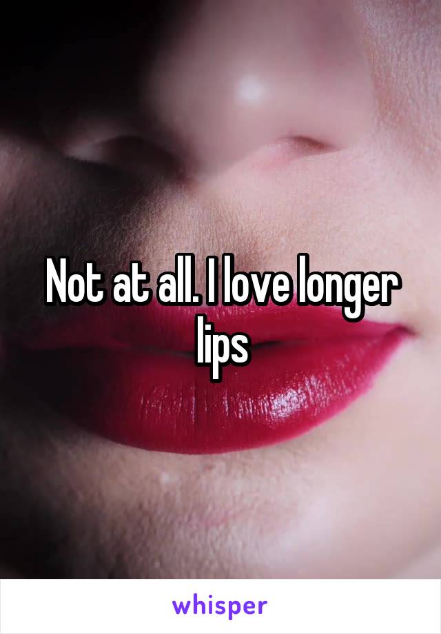 Not at all. I love longer lips