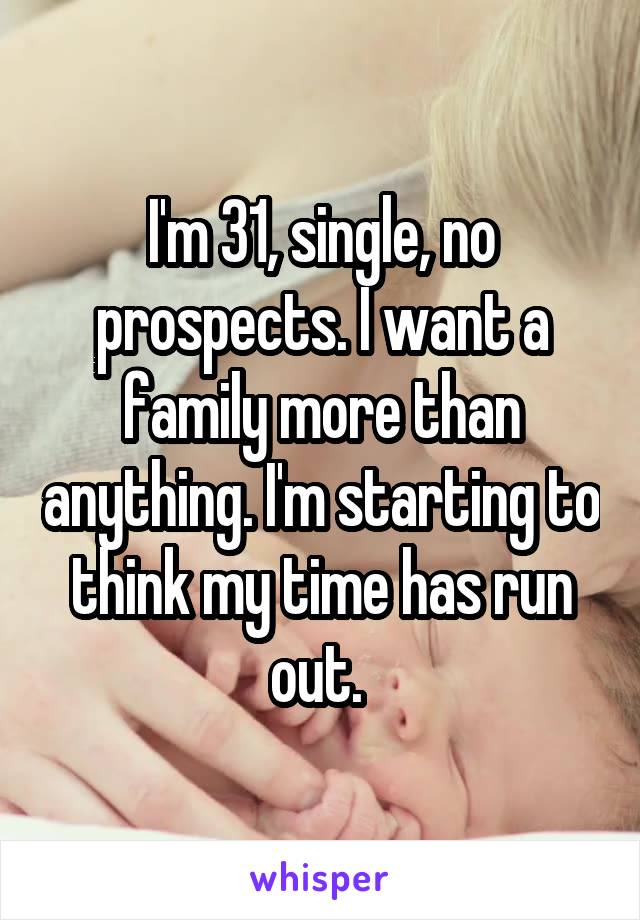 I'm 31, single, no prospects. I want a family more than anything. I'm starting to think my time has run out. 