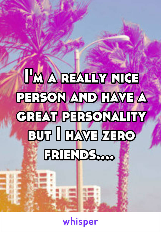 I'm a really nice person and have a great personality but I have zero friends.... 