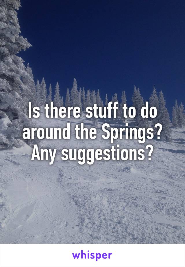 Is there stuff to do around the Springs? Any suggestions?