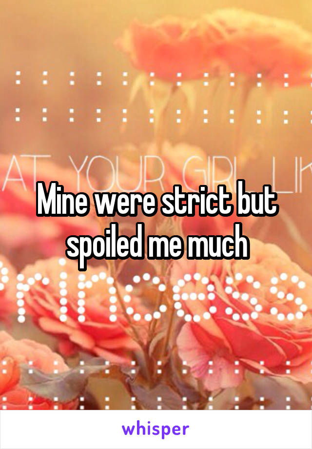 Mine were strict but spoiled me much