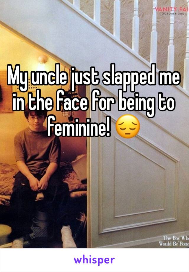 My uncle just slapped me in the face for being to feminine! 😔