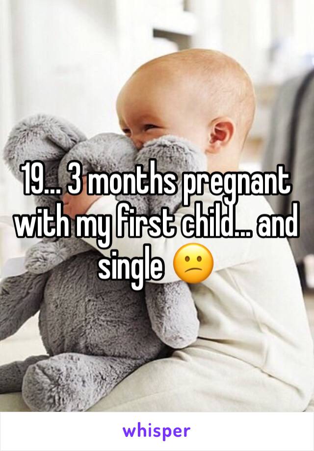 19... 3 months pregnant with my first child... and single 😕
