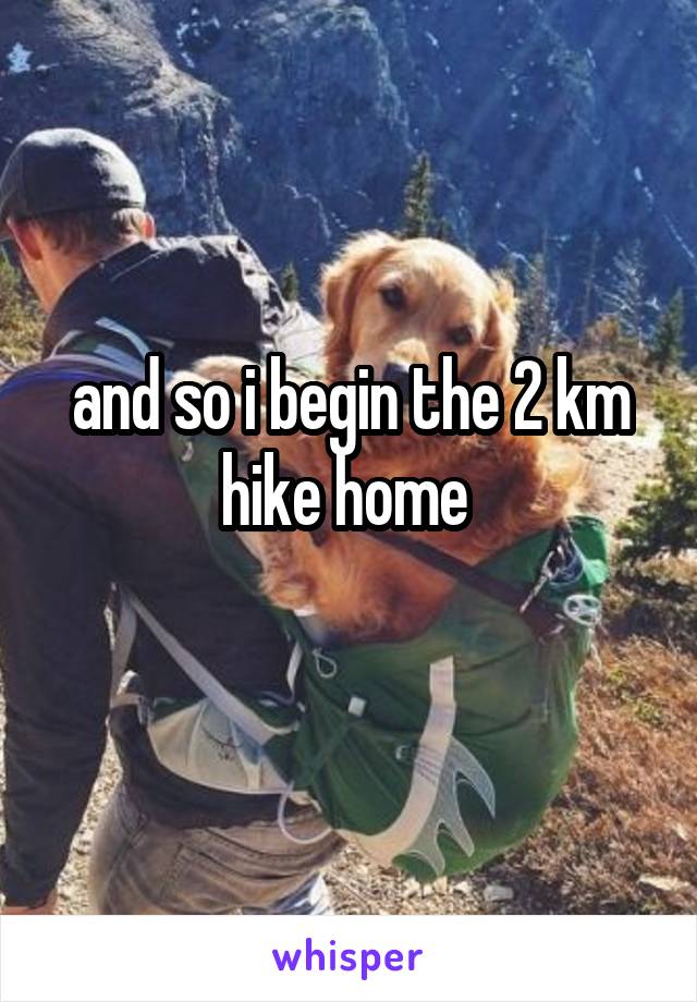 and so i begin the 2 km hike home 

