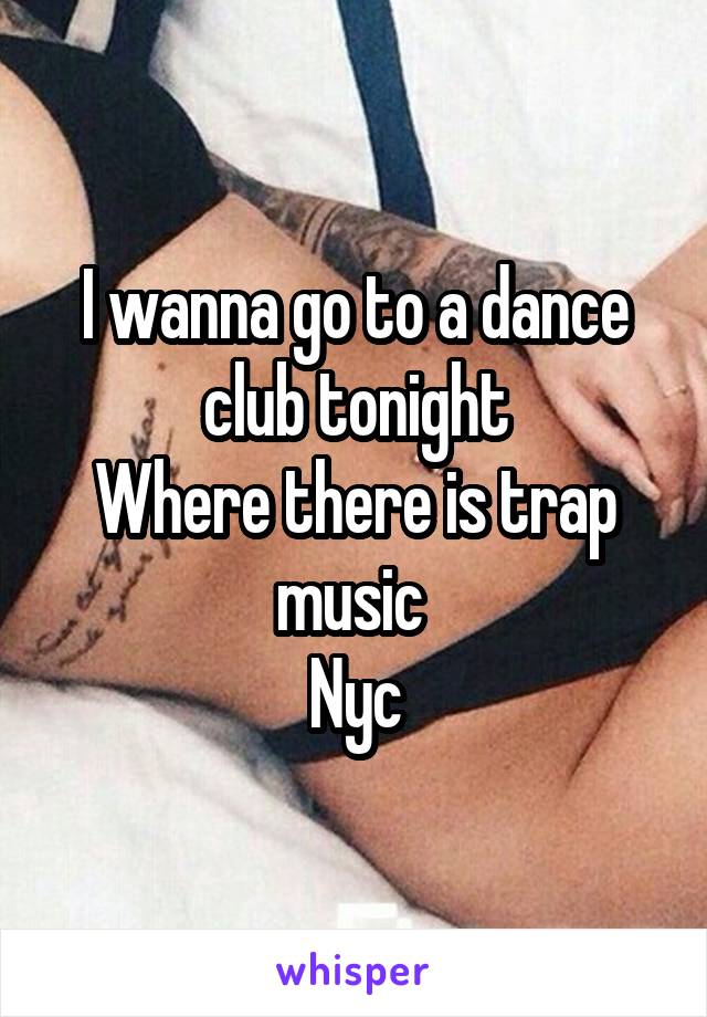 I wanna go to a dance club tonight
Where there is trap music 
Nyc