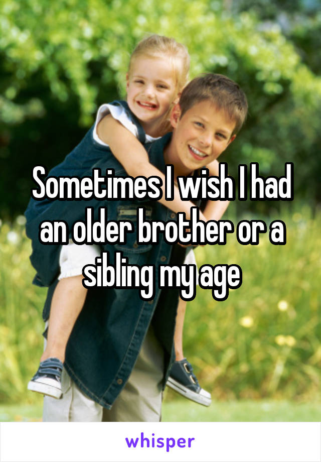 Sometimes I wish I had an older brother or a sibling my age